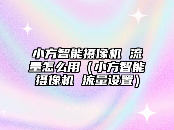 小方智能攝像機(jī) 流量怎么用（小方智能攝像機(jī) 流量設(shè)置）