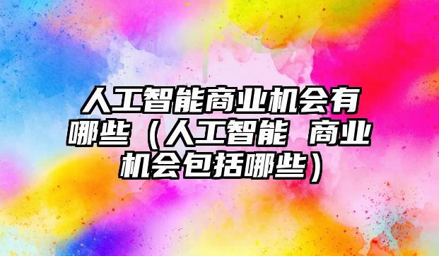 人工智能商業(yè)機(jī)會(huì)有哪些（人工智能 商業(yè)機(jī)會(huì)包括哪些）