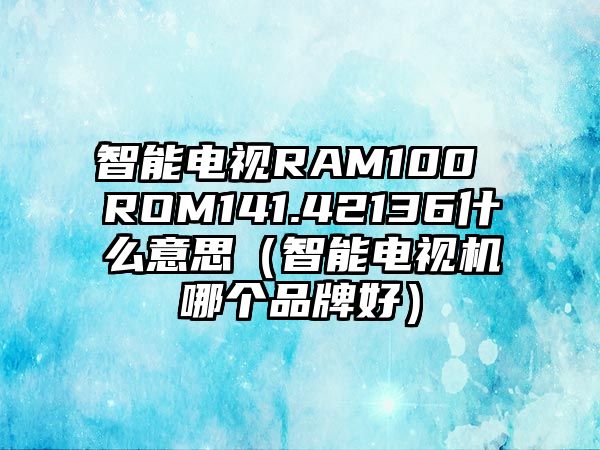 智能電視RAM100 ROM141.42136什么意思（智能電視機(jī)哪個(gè)品牌好）