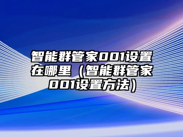 智能群管家001設(shè)置在哪里（智能群管家001設(shè)置方法）