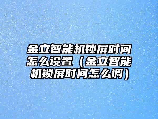 金立智能機鎖屏?xí)r間怎么設(shè)置（金立智能機鎖屏?xí)r間怎么調(diào)）