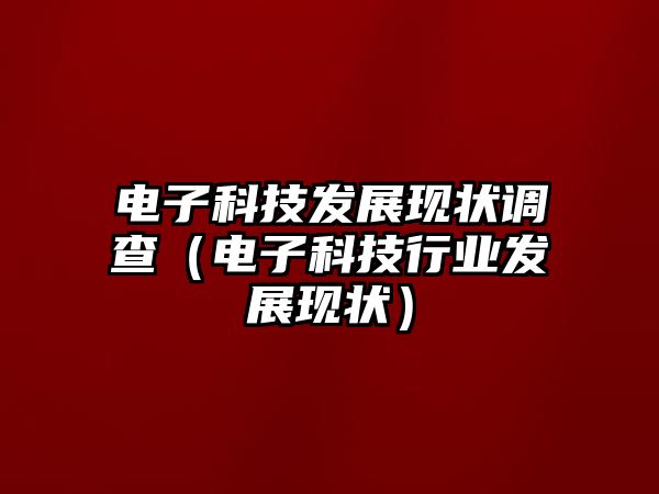 電子科技發(fā)展現(xiàn)狀調(diào)查（電子科技行業(yè)發(fā)展現(xiàn)狀）