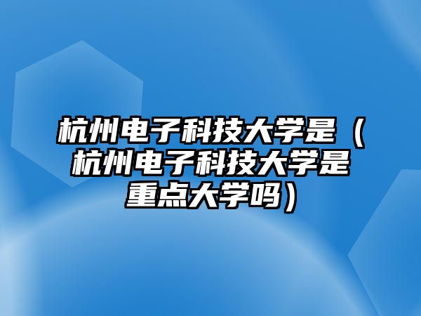 杭州電子科技大學(xué)是（杭州電子科技大學(xué)是重點(diǎn)大學(xué)嗎）