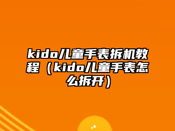 kido兒童手表拆機(jī)教程（kido兒童手表怎么拆開）