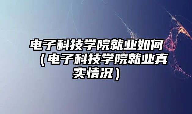 電子科技學(xué)院就業(yè)如何（電子科技學(xué)院就業(yè)真實(shí)情況）