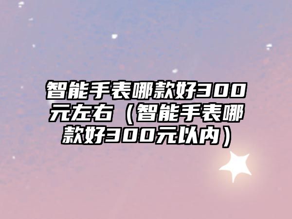 智能手表哪款好300元左右（智能手表哪款好300元以內(nèi)）