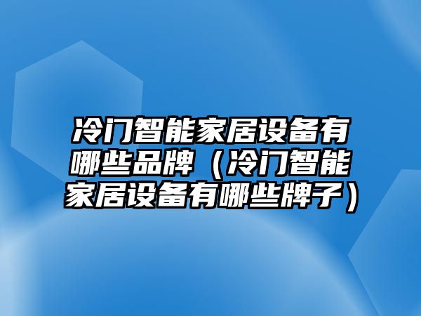 冷門智能家居設(shè)備有哪些品牌（冷門智能家居設(shè)備有哪些牌子）