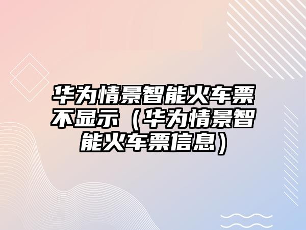 華為情景智能火車票不顯示（華為情景智能火車票信息）