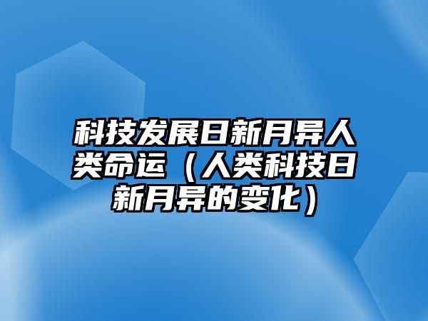 科技發(fā)展日新月異人類命運(yùn)（人類科技日新月異的變化）