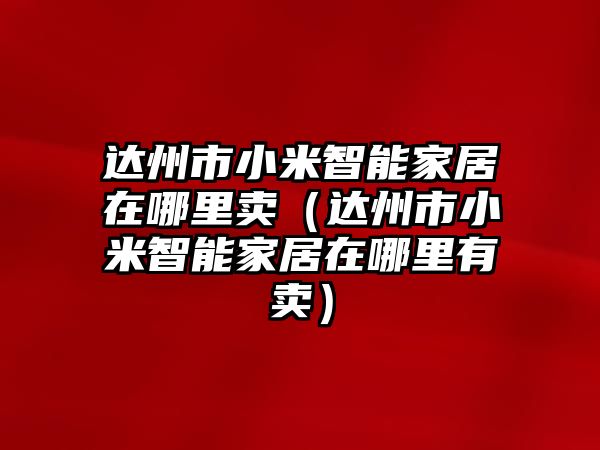 達(dá)州市小米智能家居在哪里賣（達(dá)州市小米智能家居在哪里有賣）