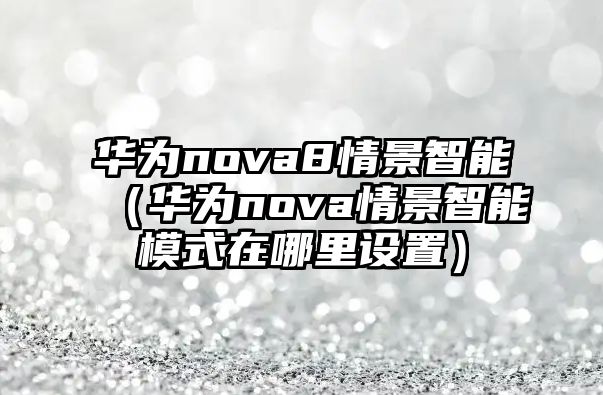 華為nova8情景智能（華為nova情景智能模式在哪里設(shè)置）