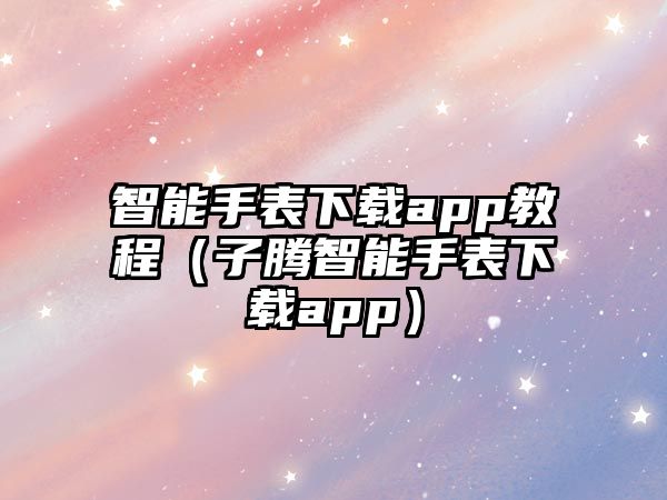 智能手表下載app教程（子騰智能手表下載app）