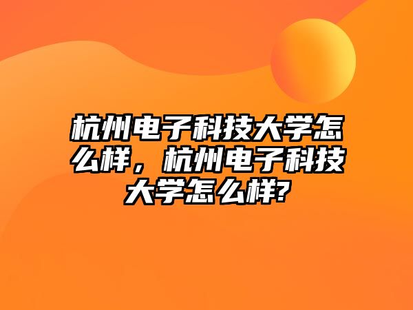 杭州電子科技大學(xué)怎么樣，杭州電子科技大學(xué)怎么樣?