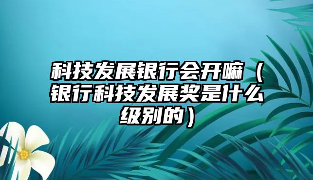 科技發(fā)展銀行會(huì)開嘛（銀行科技發(fā)展獎(jiǎng)是什么級(jí)別的）