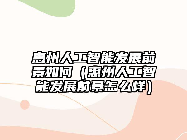 惠州人工智能發(fā)展前景如何（惠州人工智能發(fā)展前景怎么樣）