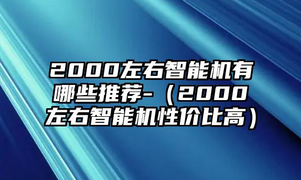 2000左右智能機(jī)有哪些推薦-（2000左右智能機(jī)性?xún)r(jià)比高）