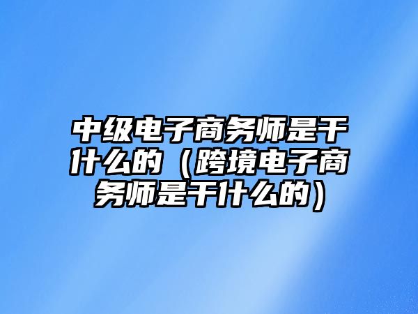 中級電子商務(wù)師是干什么的（跨境電子商務(wù)師是干什么的）