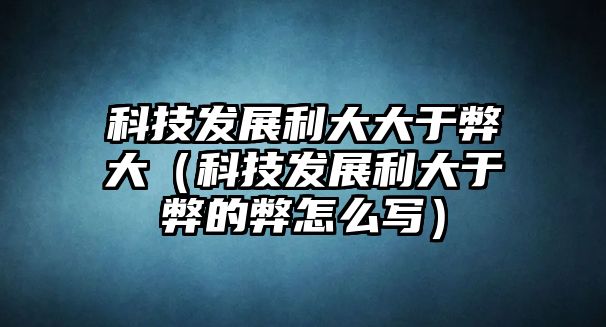 科技發(fā)展利大大于弊大（科技發(fā)展利大于弊的弊怎么寫）