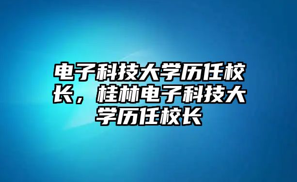 電子科技大學歷任校長，桂林電子科技大學歷任校長