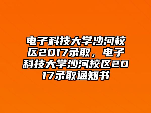 電子科技大學(xué)沙河校區(qū)2017錄取，電子科技大學(xué)沙河校區(qū)2017錄取通知書