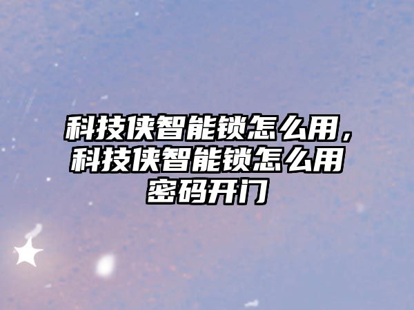 科技俠智能鎖怎么用，科技俠智能鎖怎么用密碼開門