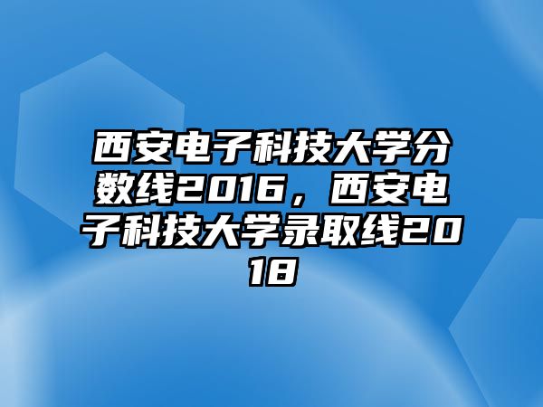 西安電子科技大學(xué)分?jǐn)?shù)線2016，西安電子科技大學(xué)錄取線2018