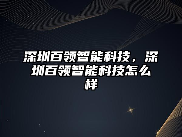 深圳百領(lǐng)智能科技，深圳百領(lǐng)智能科技怎么樣