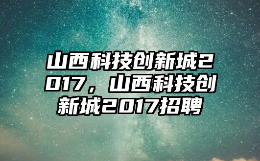 山西科技創(chuàng)新城2017，山西科技創(chuàng)新城2017招聘