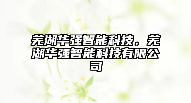 蕪湖華強(qiáng)智能科技，蕪湖華強(qiáng)智能科技有限公司