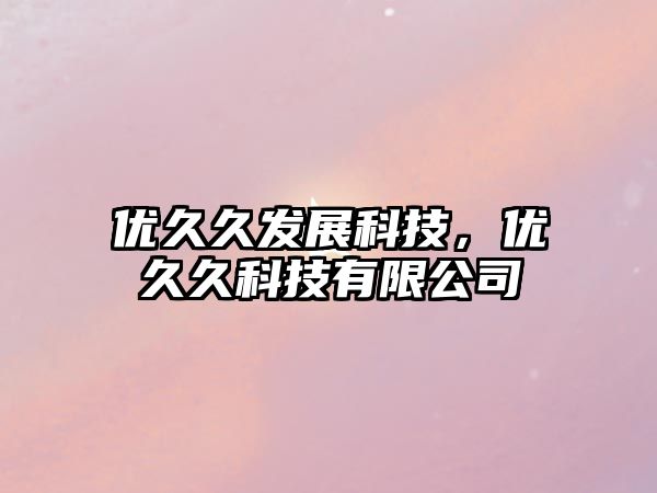 優(yōu)久久發(fā)展科技，優(yōu)久久科技有限公司