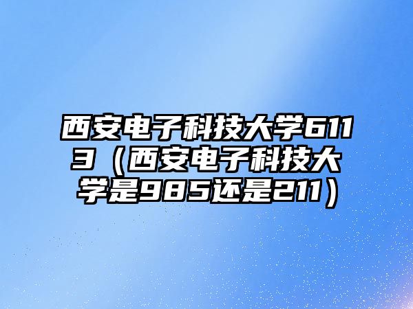 西安電子科技大學6113（西安電子科技大學是985還是211）