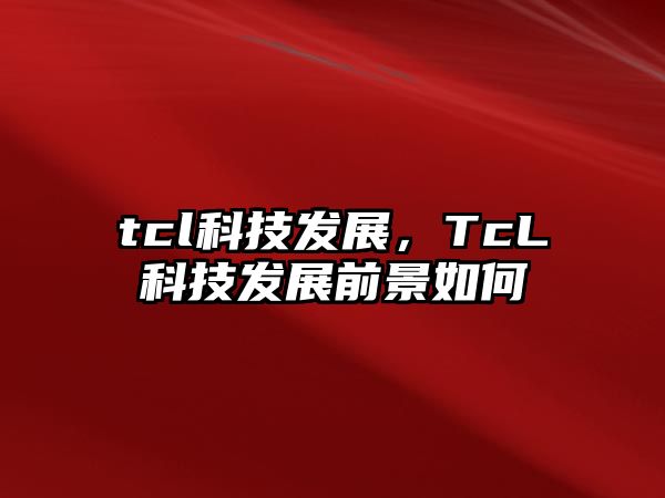 tcl科技發(fā)展，TcL科技發(fā)展前景如何