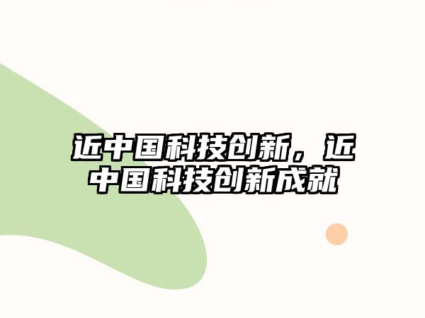 近中國科技創(chuàng)新，近中國科技創(chuàng)新成就