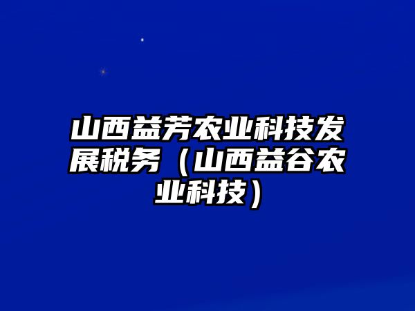 山西益芳農(nóng)業(yè)科技發(fā)展稅務(wù)（山西益谷農(nóng)業(yè)科技）