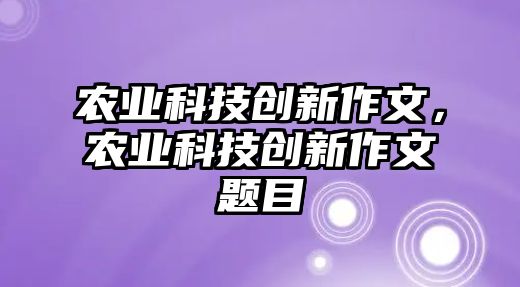 農(nóng)業(yè)科技創(chuàng)新作文，農(nóng)業(yè)科技創(chuàng)新作文題目