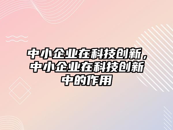 中小企業(yè)在科技創(chuàng)新，中小企業(yè)在科技創(chuàng)新中的作用