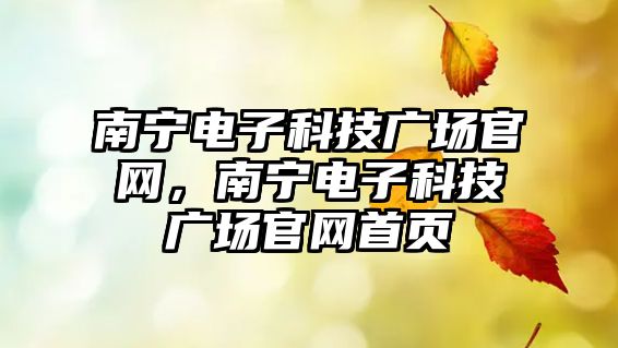 南寧電子科技廣場官網(wǎng)，南寧電子科技廣場官網(wǎng)首頁