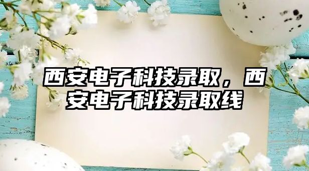 西安電子科技錄取，西安電子科技錄取線