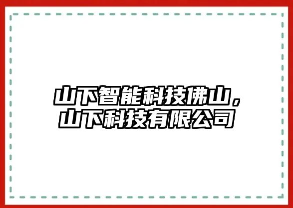 山下智能科技佛山，山下科技有限公司