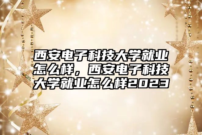 西安電子科技大學(xué)就業(yè)怎么樣，西安電子科技大學(xué)就業(yè)怎么樣2023