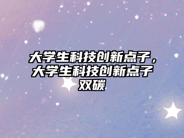 大學(xué)生科技創(chuàng)新點(diǎn)子，大學(xué)生科技創(chuàng)新點(diǎn)子雙碳