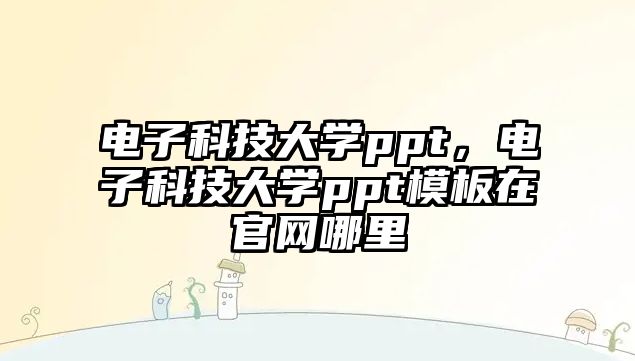 電子科技大學(xué)ppt，電子科技大學(xué)ppt模板在官網(wǎng)哪里