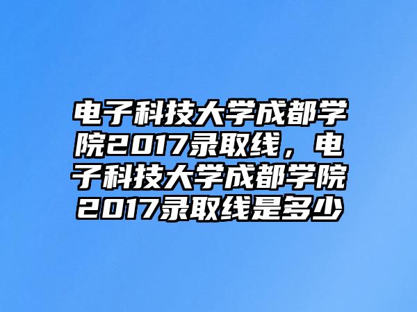 電子科技大學(xué)成都學(xué)院2017錄取線，電子科技大學(xué)成都學(xué)院2017錄取線是多少