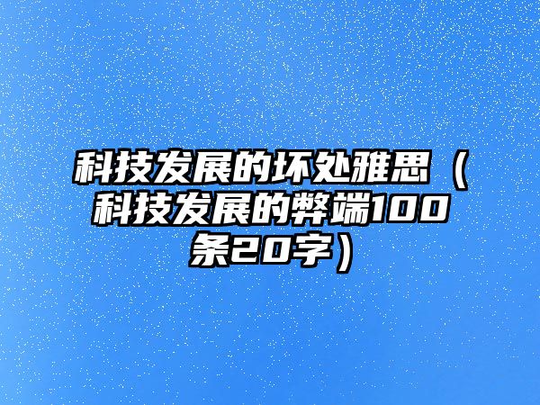 科技發(fā)展的壞處雅思（科技發(fā)展的弊端100條20字）