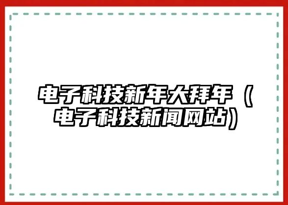 電子科技新年大拜年（電子科技新聞網(wǎng)站）