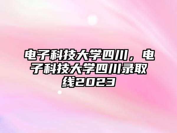 電子科技大學(xué)四川，電子科技大學(xué)四川錄取線(xiàn)2023