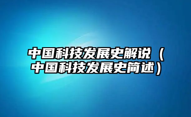 中國科技發(fā)展史解說（中國科技發(fā)展史簡(jiǎn)述）