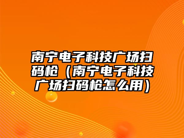 南寧電子科技廣場掃碼槍（南寧電子科技廣場掃碼槍怎么用）