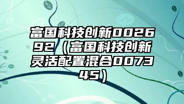 富國科技創(chuàng)新002692（富國科技創(chuàng)新靈活配置混合007345）