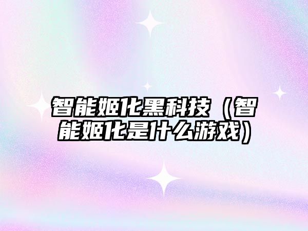 智能姬化黑科技（智能姬化是什么游戲）